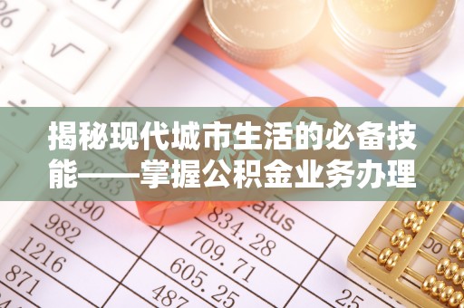 溪州揭秘现代城市生活的必备技能——掌握公积金业务办理流程