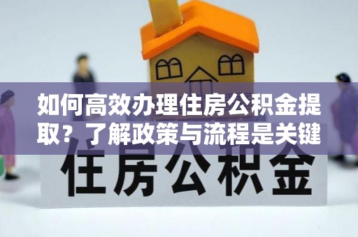 溪州如何高效办理住房公积金提取？了解政策与流程是关键