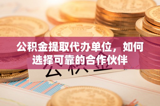 溪州公积金提取代办单位，如何选择可靠的合作伙伴