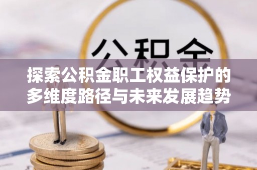 溪州探索公积金职工权益保护的多维度路径与未来发展趋势