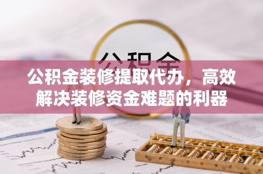 溪州公积金装修提取代办，高效解决装修资金难题的利器