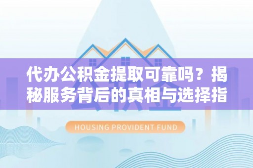 溪州代办公积金提取可靠吗？揭秘服务背后的真相与选择指南