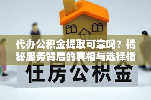 溪州代办公积金提取可靠吗？揭秘服务背后的真相与选择指南