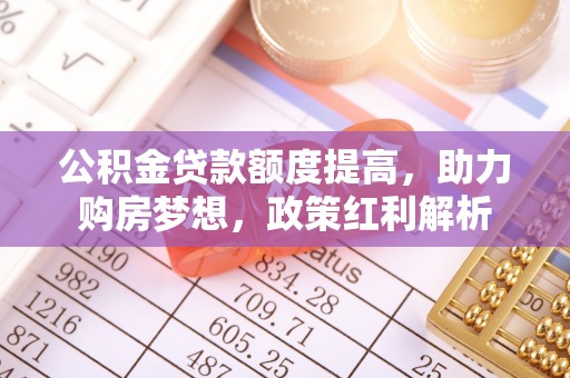溪州公积金贷款额度提高，助力购房梦想，政策红利解析