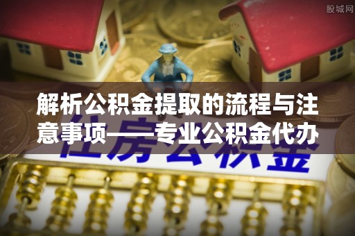 溪州解析公积金提取的流程与注意事项——专业公积金代办提取咨询服务
