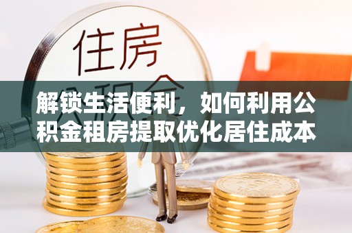 溪州解锁生活便利，如何利用公积金租房提取优化居住成本