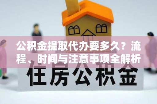 溪州公积金提取代办要多久？流程、时间与注意事项全解析