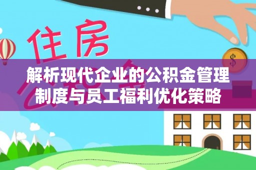 溪州解析现代企业的公积金管理制度与员工福利优化策略