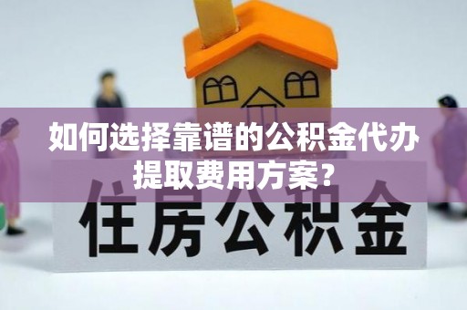 溪州如何选择靠谱的公积金代办提取费用方案？