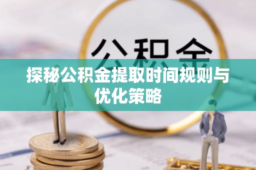 溪州探秘公积金提取时间规则与优化策略