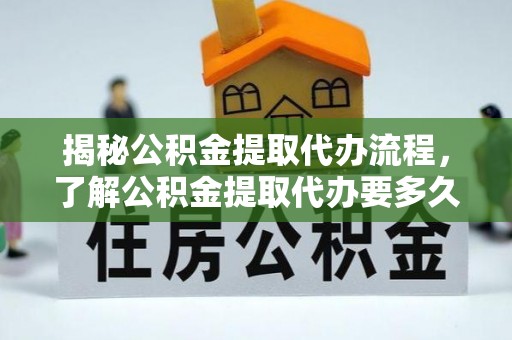 溪州揭秘公积金提取代办流程，了解公积金提取代办要多久不再迷茫