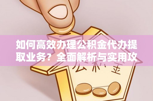 溪州如何高效办理公积金代办提取业务？全面解析与实用攻略