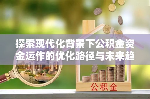 溪州探索现代化背景下公积金资金运作的优化路径与未来趋势