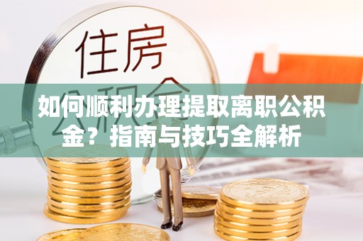 溪州如何顺利办理提取离职公积金？指南与技巧全解析