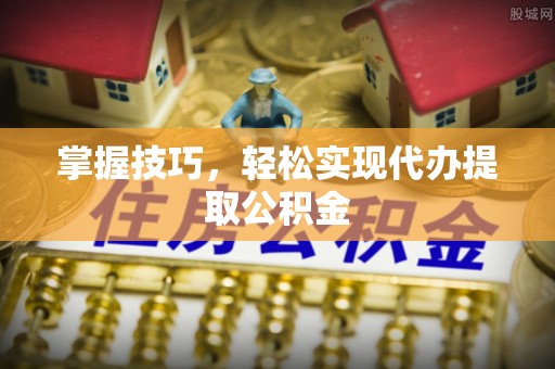 溪州掌握技巧，轻松实现代办提取公积金