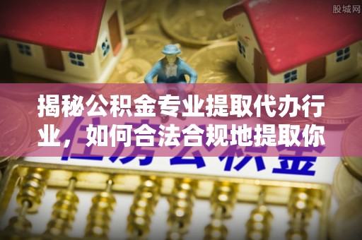 溪州揭秘公积金专业提取代办行业，如何合法合规地提取你的公积金