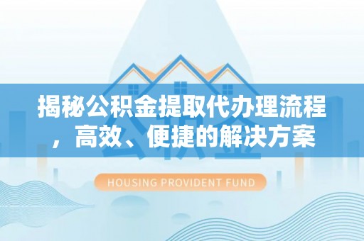 溪州揭秘公积金提取代办理流程，高效、便捷的解决方案
