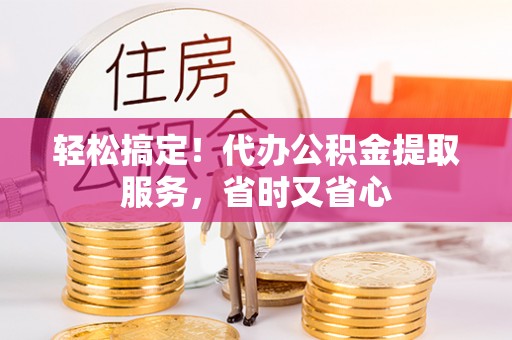 溪州轻松搞定！代办公积金提取服务，省时又省心