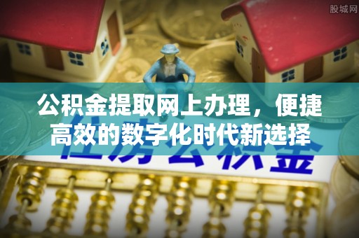溪州公积金提取网上办理，便捷高效的数字化时代新选择