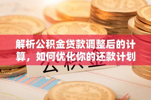 溪州解析公积金贷款调整后的计算，如何优化你的还款计划
