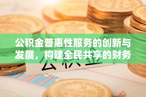 溪州公积金普惠性服务的创新与发展，构建全民共享的财务未来