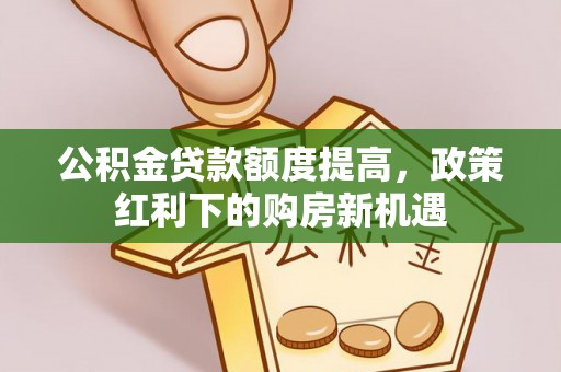 溪州公积金贷款额度提高，政策红利下的购房新机遇