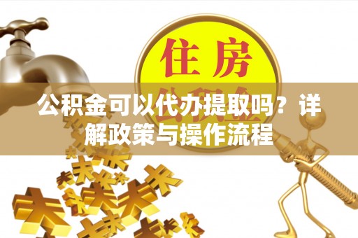 溪州公积金可以代办提取吗？详解政策与操作流程