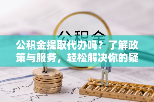 溪州公积金提取代办吗？了解政策与服务，轻松解决你的疑问