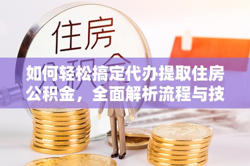 溪州如何轻松搞定代办提取住房公积金，全面解析流程与技巧