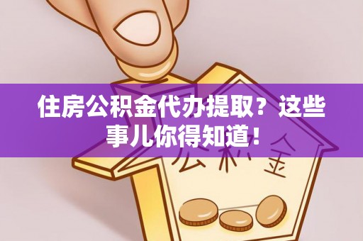 溪州住房公积金代办提取？这些事儿你得知道！