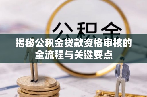 溪州揭秘公积金贷款资格审核的全流程与关键要点