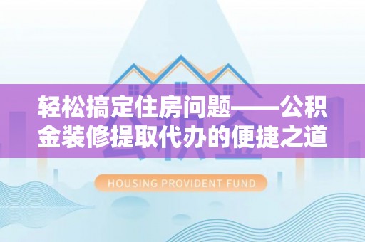 溪州轻松搞定住房问题——公积金装修提取代办的便捷之道