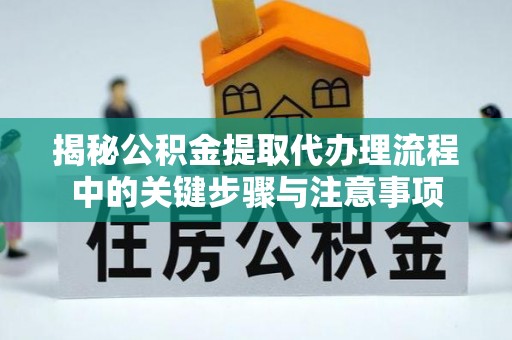溪州揭秘公积金提取代办理流程中的关键步骤与注意事项