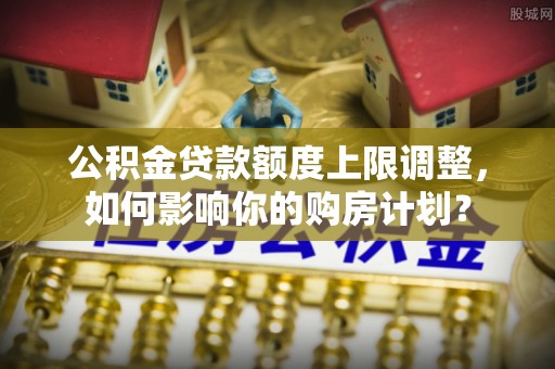 溪州公积金贷款额度上限调整，如何影响你的购房计划？