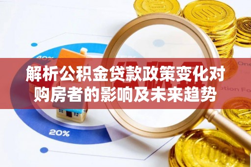 溪州解析公积金贷款政策变化对购房者的影响及未来趋势