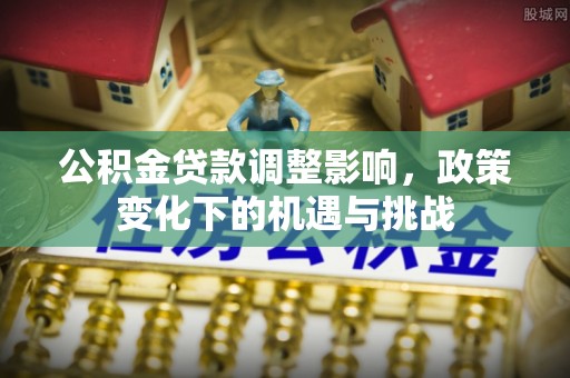溪州公积金贷款调整影响，政策变化下的机遇与挑战