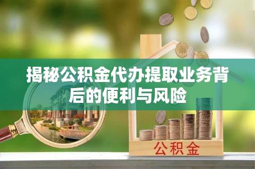 溪州揭秘公积金代办提取业务背后的便利与风险