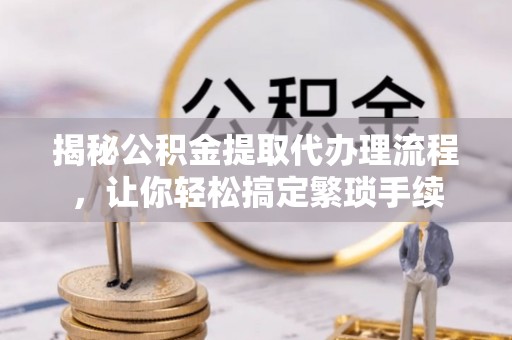 溪州揭秘公积金提取代办理流程，让你轻松搞定繁琐手续