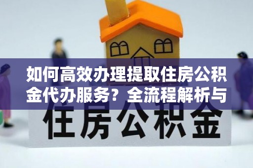 溪州如何高效办理提取住房公积金代办服务？全流程解析与技巧分享