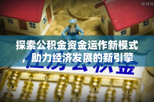 溪州探索公积金资金运作新模式，助力经济发展的新引擎