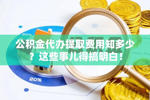 溪州公积金代办提取费用知多少？这些事儿得搞明白！