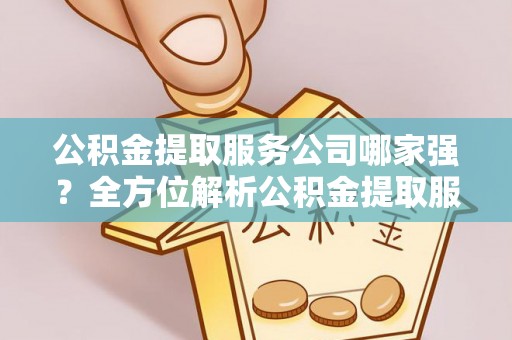 溪州公积金提取服务公司哪家强？全方位解析公积金提取服务公司的那些事儿
