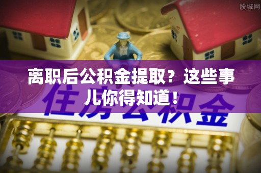 溪州离职后公积金提取？这些事儿你得知道！