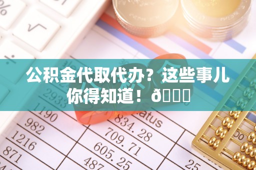溪州公积金代取代办？这些事儿你得知道！😎