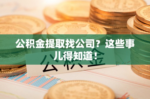 溪州公积金提取找公司？这些事儿得知道！