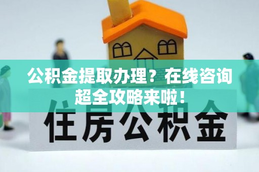 溪州公积金提取办理？在线咨询超全攻略来啦！