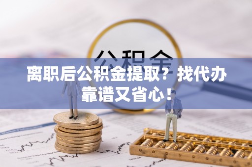 溪州离职后公积金提取？找代办靠谱又省心！