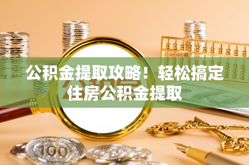溪州公积金提取攻略！轻松搞定住房公积金提取