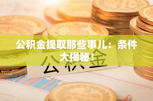溪州公积金提取那些事儿：条件大揭秘！