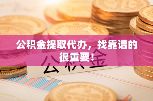 溪州公积金提取代办，找靠谱的很重要！